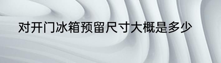 对开门冰箱预留尺寸大概是多少
