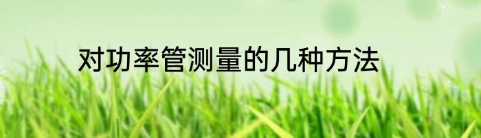 对功率管测量的几种方法