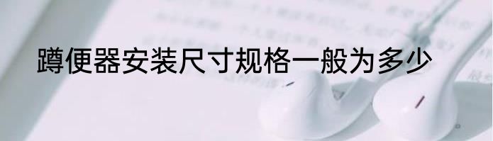 蹲便器安装尺寸规格一般为多少