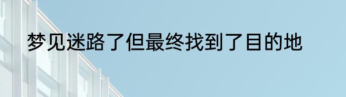 梦见迷路了但最终找到了目的地