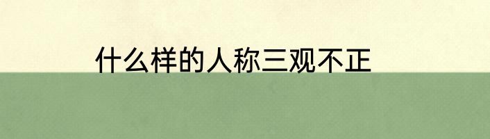 什么样的人称三观不正