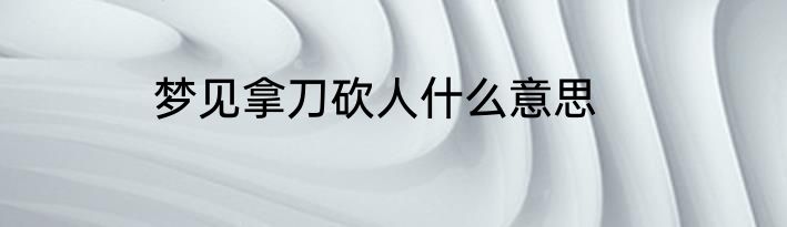 梦见拿刀砍人什么意思
