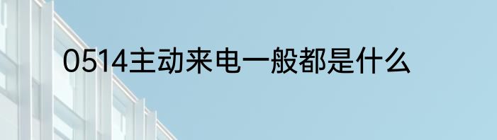 0514主动来电一般都是什么