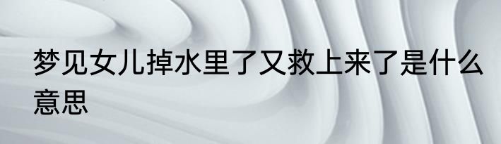 梦见女儿掉水里了又救上来了是什么意思
