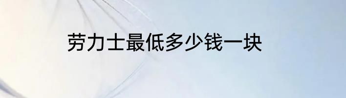 劳力士最低多少钱一块