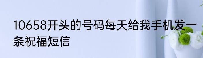 10658开头的号码每天给我手机发一条祝福短信