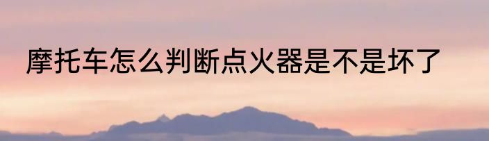 摩托车怎么判断点火器是不是坏了