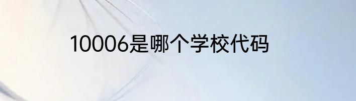 10006是哪个学校代码