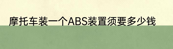 摩托车装一个ABS装置须要多少钱