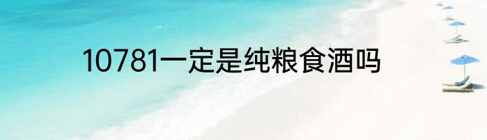 10781一定是纯粮食酒吗
