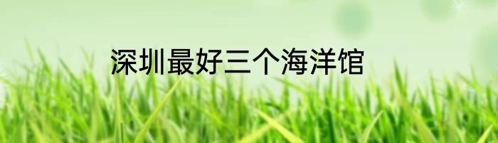 深圳最好三个海洋馆