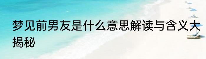 梦见前男友是什么意思解读与含义大揭秘