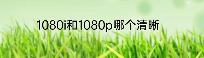 1080i和1080p哪个清晰