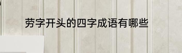 劳字开头的四字成语有哪些