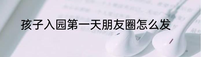 孩子入园第一天朋友圈怎么发