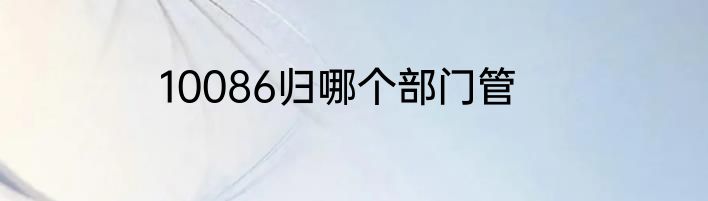 10086归哪个部门管