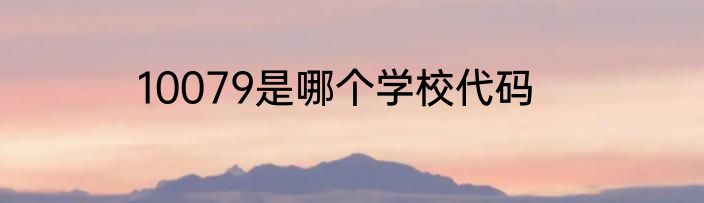 10079是哪个学校代码
