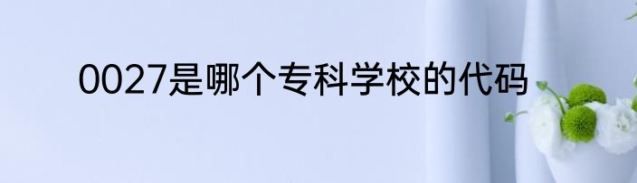 0027是哪个专科学校的代码