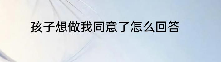 孩子想做我同意了怎么回答