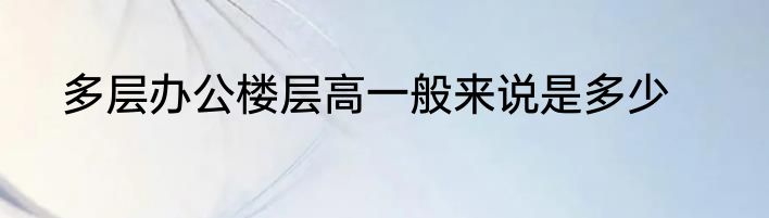 多层办公楼层高一般来说是多少