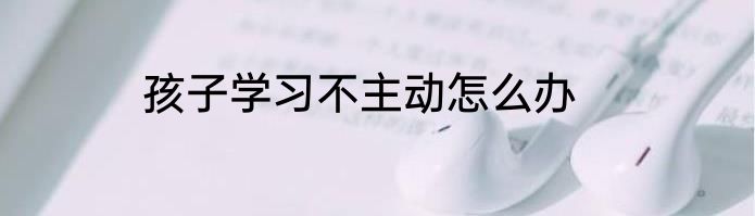 孩子学习不主动怎么办