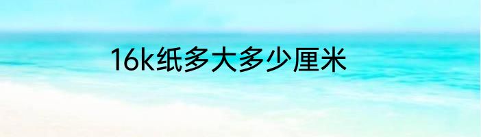 16k纸多大多少厘米