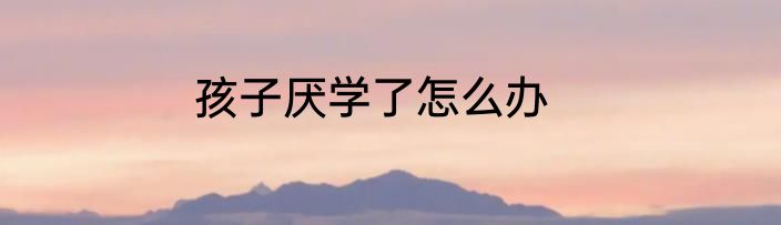孩子厌学了怎么办