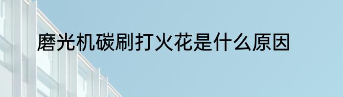 磨光机碳刷打火花是什么原因