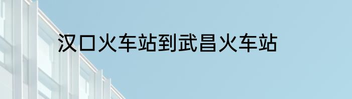 汉口火车站到武昌火车站