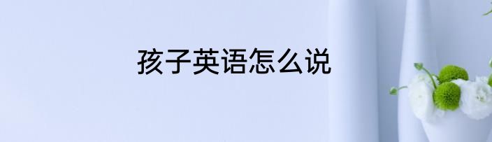 孩子英语怎么说