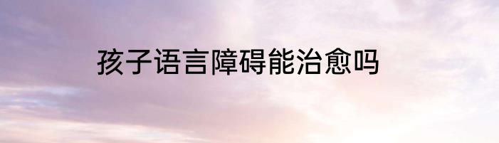 孩子语言障碍能治愈吗