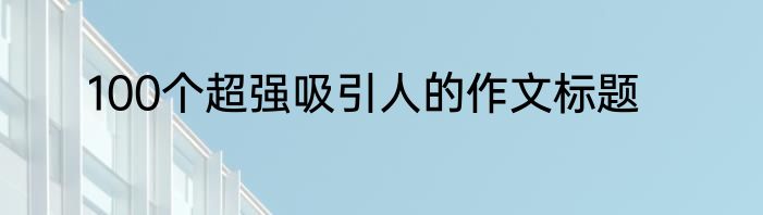 100个超强吸引人的作文标题