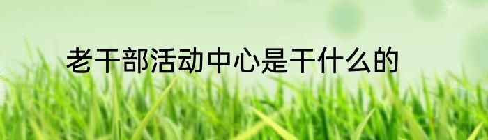 老干部活动中心是干什么的