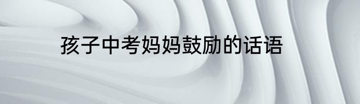 孩子中考妈妈鼓励的话语