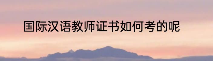 国际汉语教师证书如何考的呢