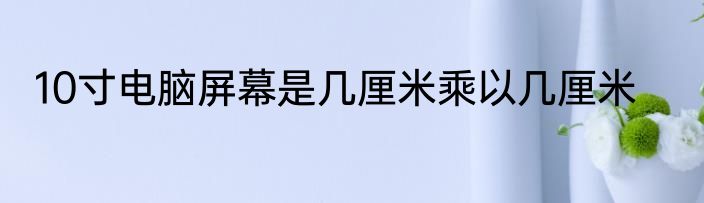 10寸电脑屏幕是几厘米乘以几厘米