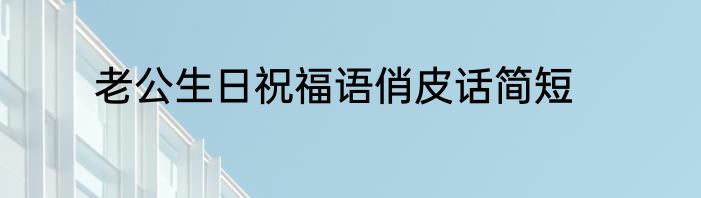 老公生日祝福语俏皮话简短