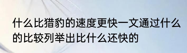 什么比猎豹的速度更快一文通过什么的比较列举出比什么还快的