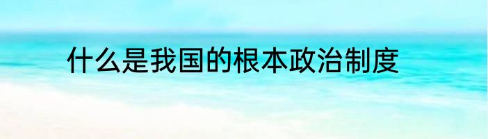 什么是我国的根本政治制度