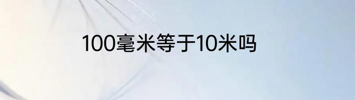 100毫米等于10米吗