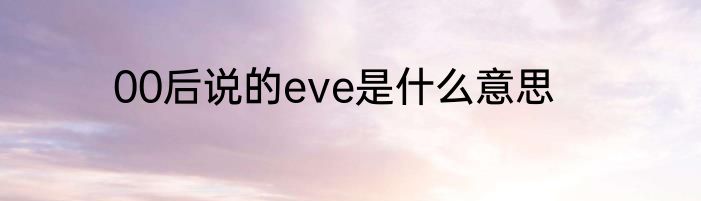 00后说的eve是什么意思