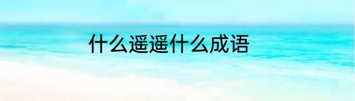 什么遥遥什么成语