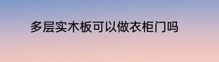 多层实木板可以做衣柜门吗