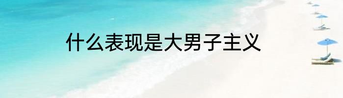 什么表现是大男子主义