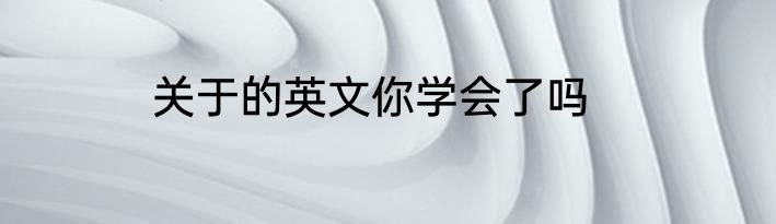 关于的英文你学会了吗