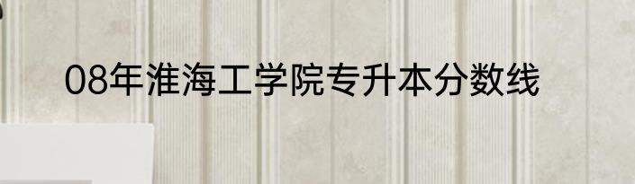 08年淮海工学院专升本分数线