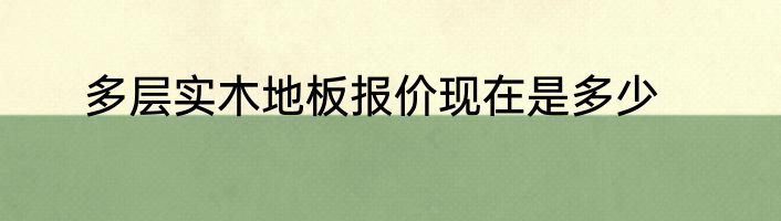 多层实木地板报价现在是多少
