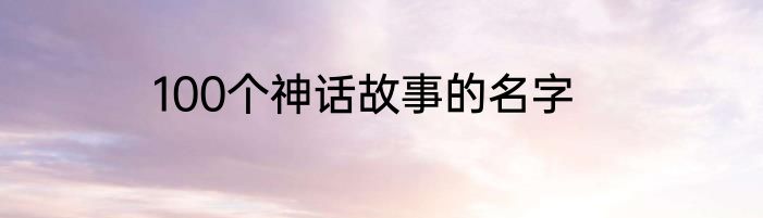 100个神话故事的名字