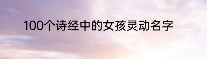 100个诗经中的女孩灵动名字