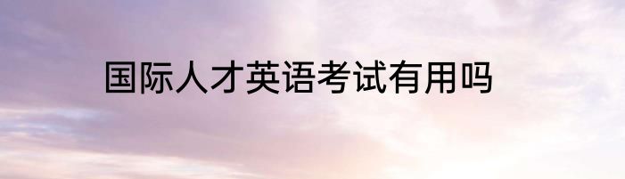 国际人才英语考试有用吗